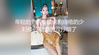 年轻的男医生给来割痔疮的少妇换药 检查的可仔细了