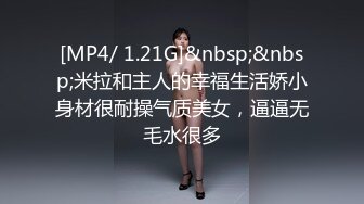 [MP4/ 1.21G]&nbsp;&nbsp;米拉和主人的幸福生活娇小身材很耐操气质美女，逼逼无毛水很多