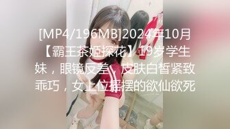 [MP4/196MB]2024年10月【霸王茶姬探花】19岁学生妹，眼镜反差，皮肤白皙紧致乖巧，女上位摇摆的欲仙欲死