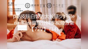 p站皮肤白皙的大长腿少妇Elena_Ross最高分辨率视频合集【72V】 (34)