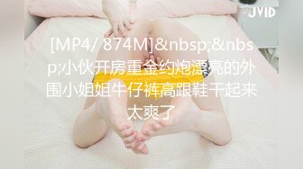 [MP4/ 874M]&nbsp;&nbsp;小伙开房重金约炮漂亮的外围小姐姐牛仔裤高跟鞋干起来太爽了