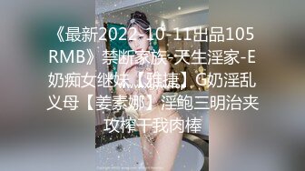 《最新2022-10-11出品105RMB》禁断家族-天生淫家-E奶痴女继妹【雅捷】G奶淫乱义母【姜素娜】淫鲍三明治夹攻榨干我肉棒