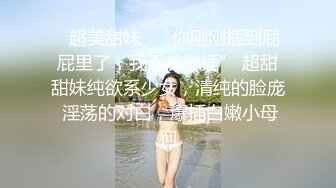 ✿超美甜妹✿“你刚刚插到屁屁里了，我看着你插” 超甜甜妹纯欲系少女，清纯的脸庞 淫荡的对白，爆插白嫩小母狗