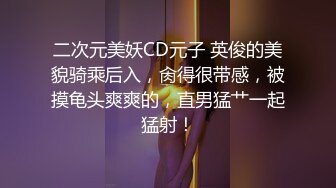 二次元美妖CD元子 英俊的美貌骑乘后入，肏得很带感，被摸龟头爽爽的，直男猛艹一起猛射！