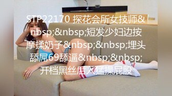 STP22170 探花会所女技师&nbsp;&nbsp;短发少妇边按摩揉奶子&nbsp;&nbsp;埋头舔屌69舔逼&nbsp;&nbsp;开档黑丝后入猛操屁股