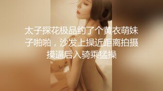 太子探花极品约了个黄衣萌妹子啪啪，沙发上操近距离拍摄摸逼后入骑乘猛操