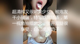 超清纯又很嫩美少女，被炮友干小骚逼，特写抓屌舔弄，第一视角抽插嫩穴，张开双腿很享受，自己揉捏奶子