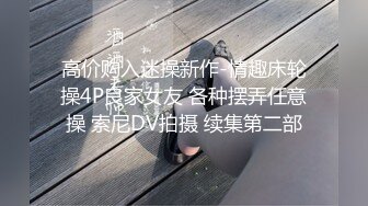 高价购入迷操新作-情趣床轮操4P良家女友 各种摆弄任意操 索尼DV拍摄 续集第二部