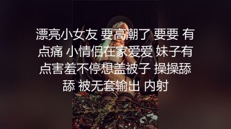 漂亮小女友 要高潮了 要要 有点痛 小情侣在家爱爱 妹子有点害羞不停想盖被子 操操舔舔 被无套输出 内射