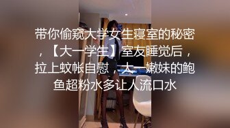 带你偷窥大学女生寝室的秘密，【大一学生】室友睡觉后，拉上蚊帐自慰，大一嫩妹的鲍鱼超粉水多让人流口水