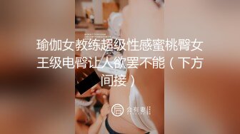 瑜伽女教练超级性感蜜桃臀女王级电臀让人欲罢不能（下方间接）