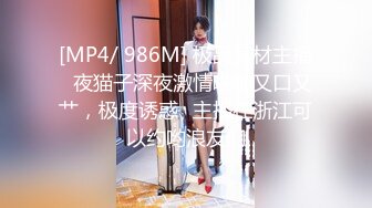 [MP4/ 986M] 极品身材主播️夜猫子深夜激情啪啪又口又艹，极度诱惑️主播在浙江可以约哟浪友们