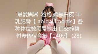 最爱黑屌  粉鲍 媚黑白皮 丰乳肥臀【 abigaiilmorris】各种体位被黑屌输出 口交榨精  付费PPV合集【140v】 (28)