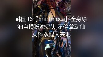 韩国TS『mintmoca』全身涂油自摸粉嫩奶头 不停耸动仙女棒双腿间夹射