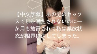 【中文字幕】あの男のセックスでしか満たされないのに一か月も放置されて私は禁欲状态が限界に达してしまった。