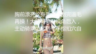 胸前漂亮纹身美女！刮完逼毛再操！大肥臀第一视角后入，主动骑乘位猛砸，手指扣穴自慰