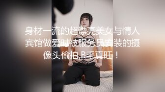 身材一流的超漂亮美女与情人宾馆做爱时被服务员安装的摄像头偷拍,B毛真旺！