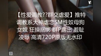 【性爱调教??群交虐爱】推特调教系大神虐恋SM性奴母狗女奴 狂操捆绑 群P露出 羞耻凌辱 高清720P原版无水印