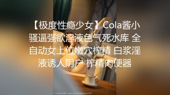 【极度性瘾少女】Cola酱小骚逼强欲淫液色气死水库 全自动女上位嫩穴榨精 白浆淫液诱人阴户 榨精肉便器