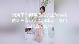 妈妈带着眼罩被儿子猛插淫荡的叫声有点让人回味无穷搬自岛国真实事件