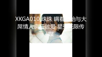 XKGA010 珠珠 瞒着备胎与大屌情人疯狂做爱 星空无限传媒