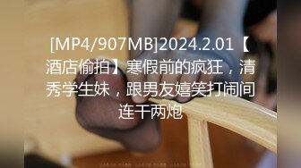 [MP4/907MB]2024.2.01【酒店偷拍】寒假前的疯狂，清秀学生妹，跟男友嬉笑打闹间连干两炮