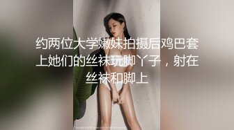 约两位大学嫩妹拍摄后鸡巴套上她们的丝袜玩脚丫子，射在丝袜和脚上