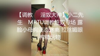 【调教❤️淫奴大神】小二先生✨ MRTU调教性奴专场 露脸小母狗淫态迷离 拉丝媚眼榨精玩物