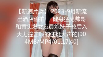 【新速片遞】 2023-9月新流出酒店偷拍❤️健身猛男帅哥和黄头发女友晨炮妹子被后入大力撞击叫的还挺大声的[904MB/MP4/01:17:40]