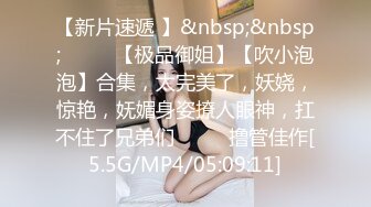 【新片速遞 】&nbsp;&nbsp;♈ ♈ ♈【极品御姐】【吹小泡泡】合集，太完美了，妖娆，惊艳，妩媚身姿撩人眼神，扛不住了兄弟们♈ ♈ ♈撸管佳作[5.5G/MP4/05:09:11]