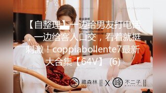 【自整理】一边给男友打电话，一边给客人口交，看着就挺刺激！coppiabollente7最新大合集【64V】 (6)