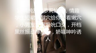 18清纯甜美萝莉妹子，情趣学生短裙，掰穴给你们看嫩穴，小男友拔屌吸吮口交，开档黑丝振动棒插入，娇喘呻吟诱人