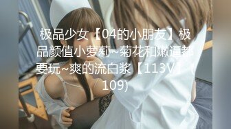 极品少女【04的小朋友】极品颜值小萝莉~菊花和嫩逼都要玩~爽的流白浆【113V】 (109)