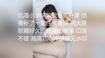 饥渴小学妹叫我帮忙补课 结果补了一堂性教育课 用大屌慰藉好久没被操的嫩逼 口活不错 高清1080P原版无水印