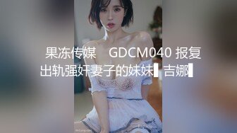 ✿果冻传媒✿ GDCM040 报复出轨强奸妻子的妹妹▌吉娜▌