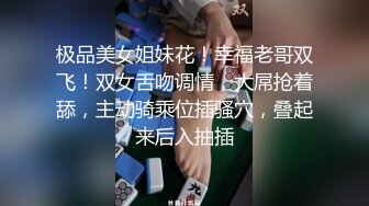 妻子任由他人享用，快乐无拘束，单男肏的越猛，老公越开心！