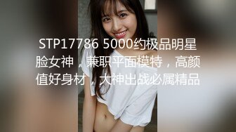 STP17786 5000约极品明星脸女神，兼职平面模特，高颜值好身材，大神出战必属精品