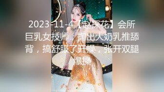 2023-11-4【赵探花】会所巨乳女技师，掏出大奶乳推舔背，搞舒服了开操，张开双腿爆操