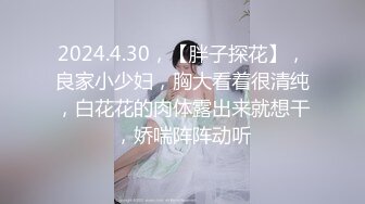 2024.4.30，【胖子探花】，良家小少妇，胸大看着很清纯，白花花的肉体露出来就想干，娇喘阵阵动听