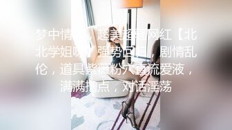 梦中情人，超美超骚网红【北北学姐呀】强势回归，剧情乱伦，道具紫薇粉穴直流爱液，满满撸点，对话淫荡