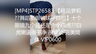 [MP4]STP26583 【极品萝莉??舞蹈系眼镜妹子自拍】十个眼镜九个骚还是个小白虎??白虎嫩逼很干净 很紧致 完美筒体 VIP0600