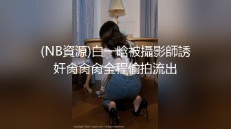 (NB資源)白一晗被攝影師誘奸肏肏肏全程偷拍流出