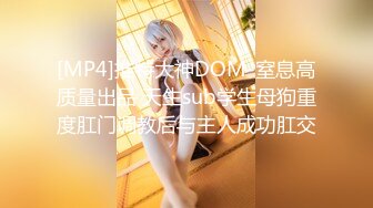 [MP4]推特大神DOM-窒息高质量出品 天生sub学生母狗重度肛门调教后与主人成功肛交