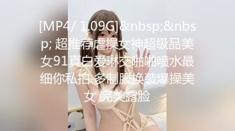 [MP4/ 1.09G]&nbsp;&nbsp; 超推荐虐操女神超级品美女91真白爱琳交啪啪喷水最细你私拍 多制服换装爆操美女 完美露脸