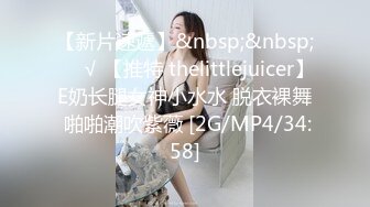 【新片速遞】&nbsp;&nbsp;❤️√ 【推特 thelittlejuicer】E奶长腿女神小水水 脱衣裸舞 啪啪潮吹紫薇 [2G/MP4/34:58]