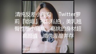 清纯反差小母狗❤️Twitter萝莉『晗喵』福利私拍，美乳翘臀性感小骚货，高挑的身材超高颜值，清纯淫靡并存