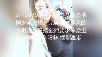 STP20208 【极品美女体验催情水全过程】完美身材迷人的小姐姐女主播强烈要求体验进口催情全套服务 操到高潮