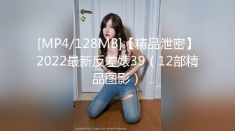 [MP4/128MB]【精品泄密】2022最新反差婊39（12部精品图影）