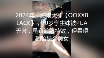 2024年，约炮大神【OOXXBLACK】，20岁学生妹被PUA无套，虽有遮脸特效，但看得到脸是个美女