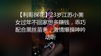 【利哥探花】23岁江苏小美女过年不回家想多赚钱，乖巧配合黑丝苗条，激情爆操呻吟动听